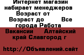 Интернет-магазин набирает менеджеров › Возраст от ­ 18 › Возраст до ­ 58 - Все города Работа » Вакансии   . Алтайский край,Славгород г.